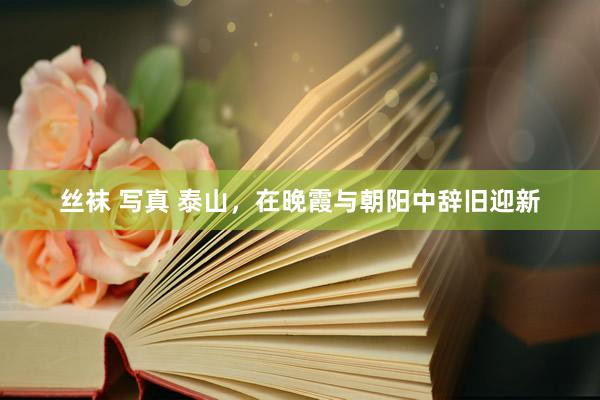 丝袜 写真 泰山，在晚霞与朝阳中辞旧迎新