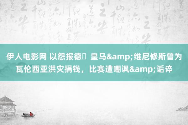 伊人电影网 以怨报德❓皇马&维尼修斯曾为瓦伦西亚洪灾捐钱，比赛遭嘲讽&诟谇