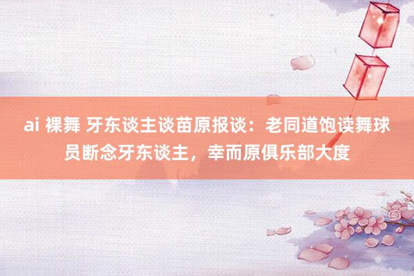 ai 裸舞 牙东谈主谈苗原报谈：老同道饱读舞球员断念牙东谈主，幸而原俱乐部大度