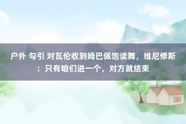 户外 勾引 对瓦伦收到姆巴佩饱读舞，维尼修斯：只有咱们进一个，对方就结束