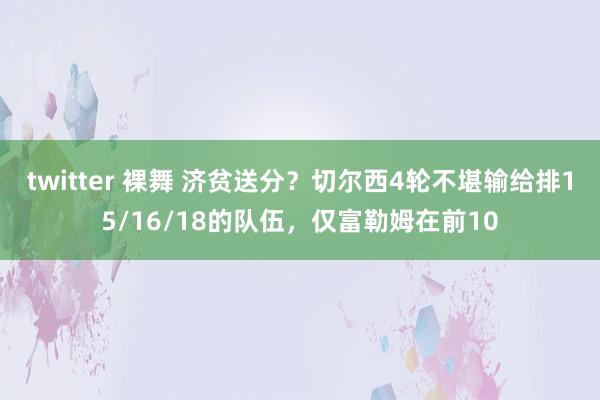 twitter 裸舞 济贫送分？切尔西4轮不堪输给排15/16/18的队伍，仅富勒姆在前10
