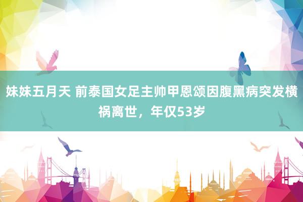 妹妹五月天 前泰国女足主帅甲恩颂因腹黑病突发横祸离世，年仅53岁