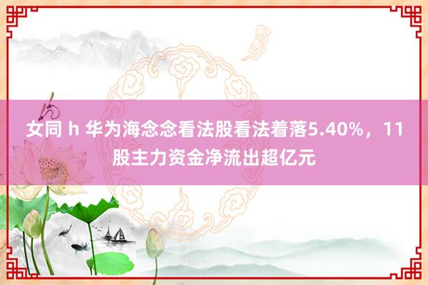 女同 h 华为海念念看法股看法着落5.40%，11股主力资金净流出超亿元