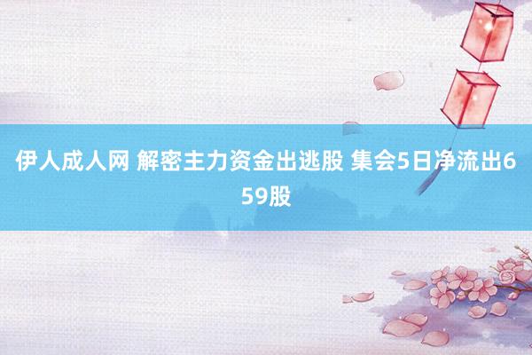 伊人成人网 解密主力资金出逃股 集会5日净流出659股