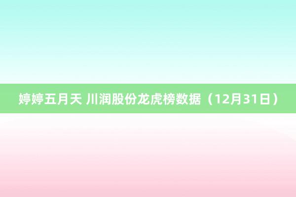 婷婷五月天 川润股份龙虎榜数据（12月31日）