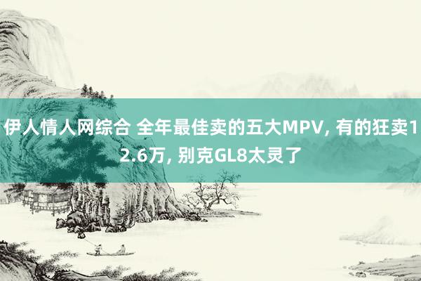 伊人情人网综合 全年最佳卖的五大MPV， 有的狂卖12.6万， 别克GL8太灵了