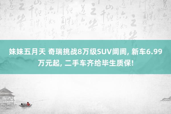 妹妹五月天 奇瑞挑战8万级SUV阛阓， 新车6.99万元起， 二手车齐给毕生质保!