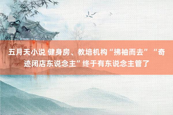 五月天小说 健身房、教培机构“拂袖而去” “奇迹闭店东说念主”终于有东说念主管了