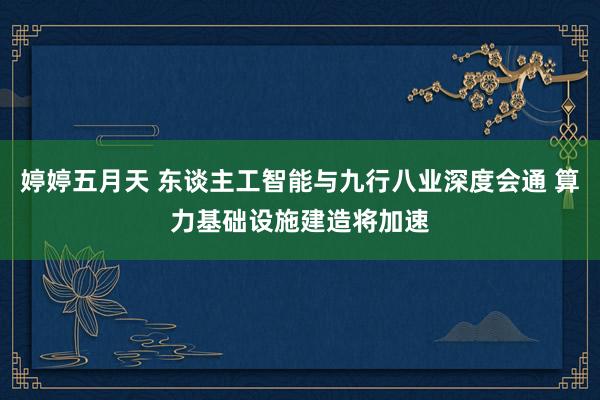 婷婷五月天 东谈主工智能与九行八业深度会通 算力基础设施建造将加速