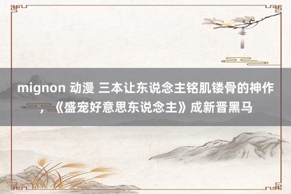mignon 动漫 三本让东说念主铭肌镂骨的神作，《盛宠好意思东说念主》成新晋黑马