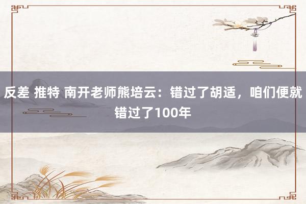 反差 推特 南开老师熊培云：错过了胡适，咱们便就错过了100年