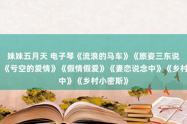 妹妹五月天 电子琴《流浪的马车》《旅姿三东说念主男》《亏空的爱情》《假情假爱》《妻恋说念中》《乡村小密斯》