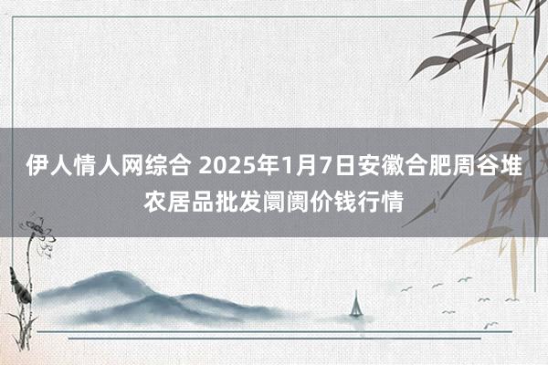 伊人情人网综合 2025年1月7日安徽合肥周谷堆农居品批发阛阓价钱行情