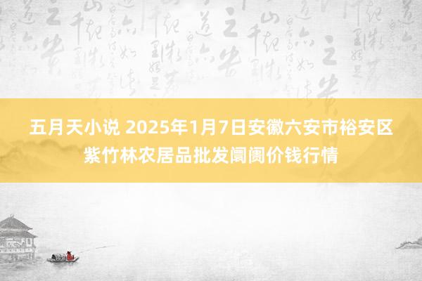 五月天小说 2025年1月7日安徽六安市裕安区紫竹林农居品批发阛阓价钱行情