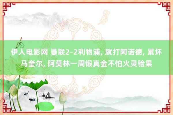 伊人电影网 曼联2-2利物浦， 就打阿诺德， 累坏马奎尔， 阿莫林一周锻真金不怕火灵验果