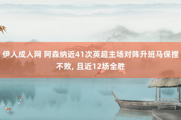 伊人成人网 阿森纳近41次英超主场对阵升班马保捏不败， 且近12场全胜