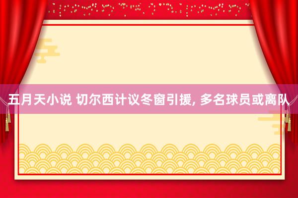 五月天小说 切尔西计议冬窗引援， 多名球员或离队