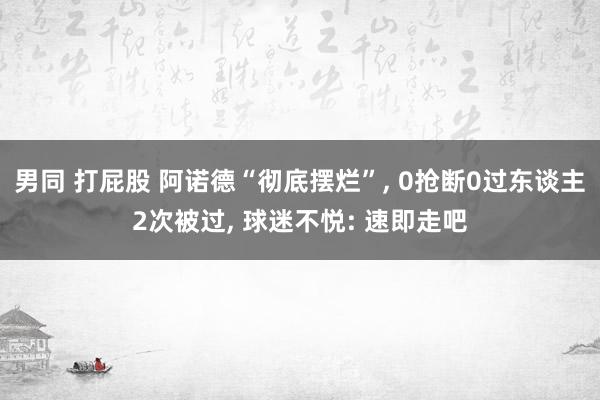 男同 打屁股 阿诺德“彻底摆烂”， 0抢断0过东谈主2次被过， 球迷不悦: 速即走吧