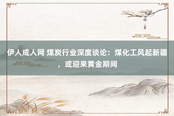伊人成人网 煤炭行业深度谈论：煤化工风起新疆，或迎来黄金期间