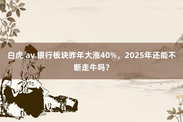 白虎 av 银行板块昨年大涨40%，2025年还能不断走牛吗？