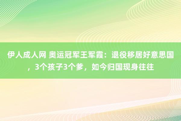 伊人成人网 奥运冠军王军霞：退役移居好意思国，3个孩子3个爹，如今归国现身往往