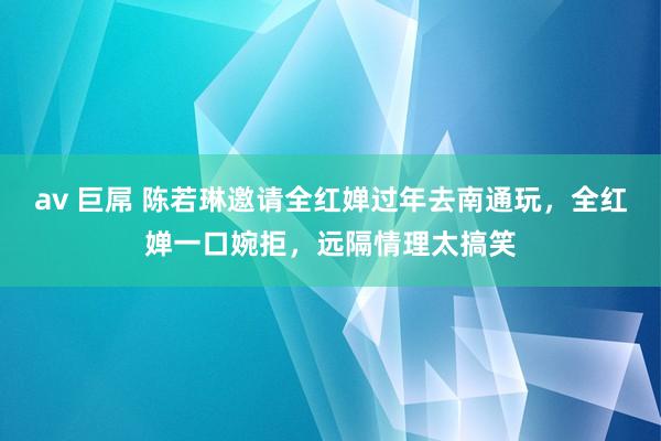 av 巨屌 陈若琳邀请全红婵过年去南通玩，全红婵一口婉拒，远隔情理太搞笑