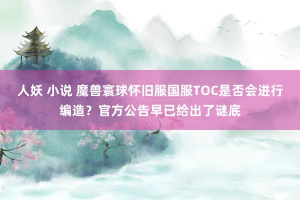 人妖 小说 魔兽寰球怀旧服国服TOC是否会进行编造？官方公告早已给出了谜底