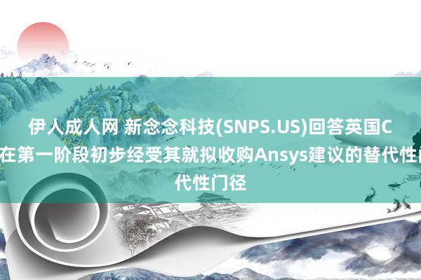 伊人成人网 新念念科技(SNPS.US)回答英国CMA在第一阶段初步经受其就拟收购Ansys建议的替代性门径