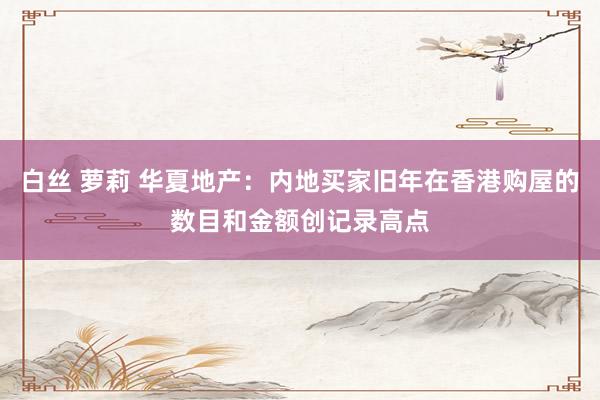 白丝 萝莉 华夏地产：内地买家旧年在香港购屋的数目和金额创记录高点