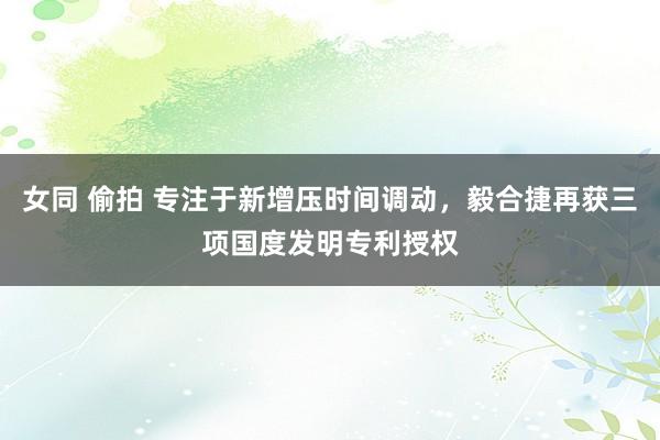 女同 偷拍 专注于新增压时间调动，毅合捷再获三项国度发明专利授权