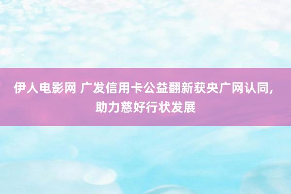 伊人电影网 广发信用卡公益翻新获央广网认同， 助力慈好行状发展