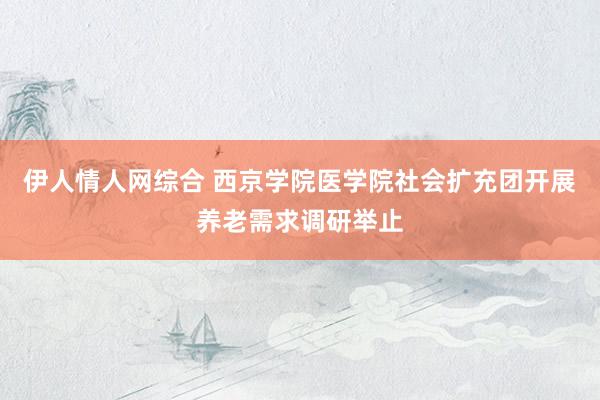 伊人情人网综合 西京学院医学院社会扩充团开展养老需求调研举止