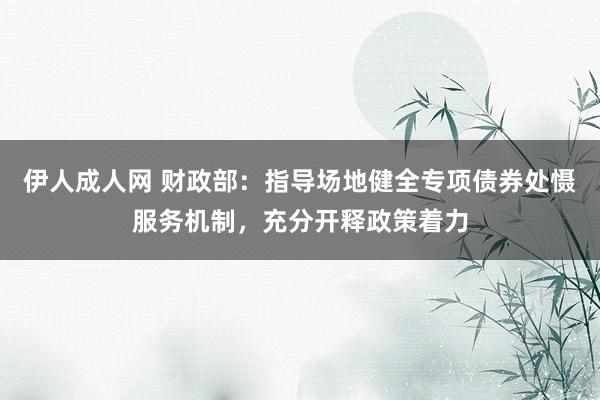 伊人成人网 财政部：指导场地健全专项债券处慑服务机制，充分开释政策着力