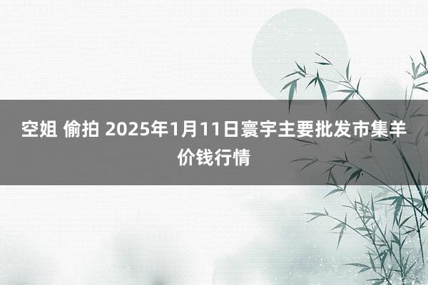 空姐 偷拍 2025年1月11日寰宇主要批发市集羊价钱行情