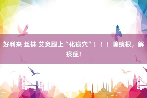 好利来 丝袜 艾灸腿上“化痰穴”！！！除痰根，解痰症!