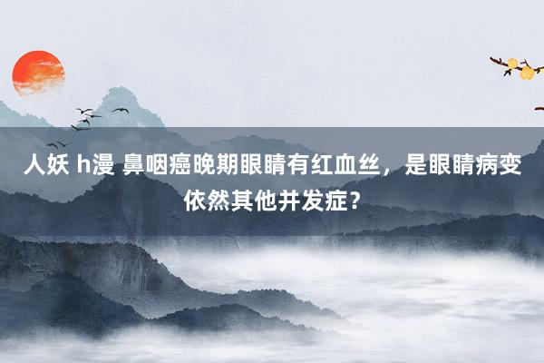 人妖 h漫 鼻咽癌晚期眼睛有红血丝，是眼睛病变依然其他并发症？