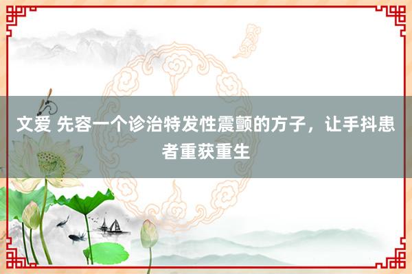 文爱 先容一个诊治特发性震颤的方子，让手抖患者重获重生