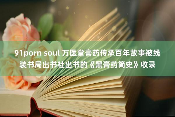 91porn soul 万医堂膏药传承百年故事被线装书局出书社出书的《黑膏药简史》收录
