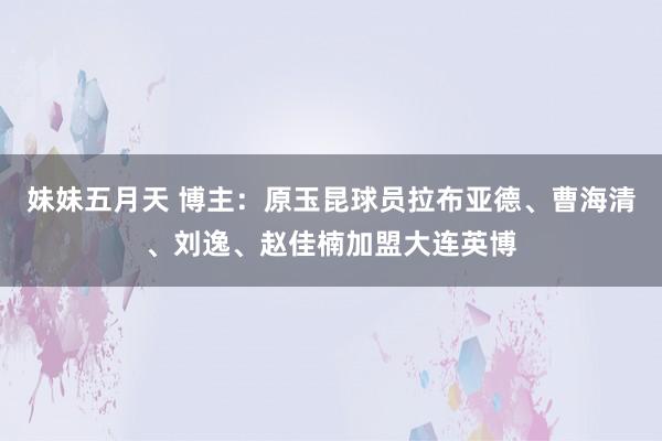 妹妹五月天 博主：原玉昆球员拉布亚德、曹海清、刘逸、赵佳楠加盟大连英博