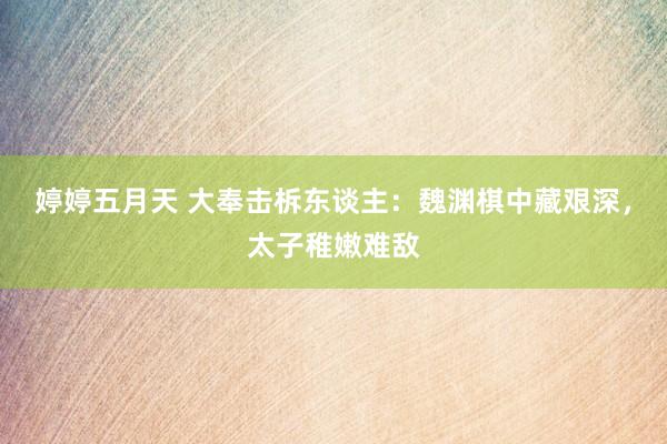 婷婷五月天 大奉击柝东谈主：魏渊棋中藏艰深，太子稚嫩难敌