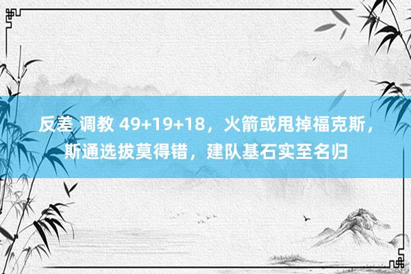 反差 调教 49+19+18，火箭或甩掉福克斯，斯通选拔莫得错，建队基石实至名归