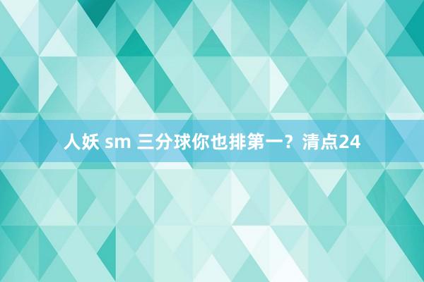 人妖 sm 三分球你也排第一？清点24