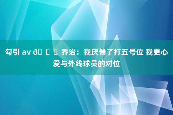 勾引 av 👀乔治：我厌倦了打五号位 我更心爱与外线球员的对位