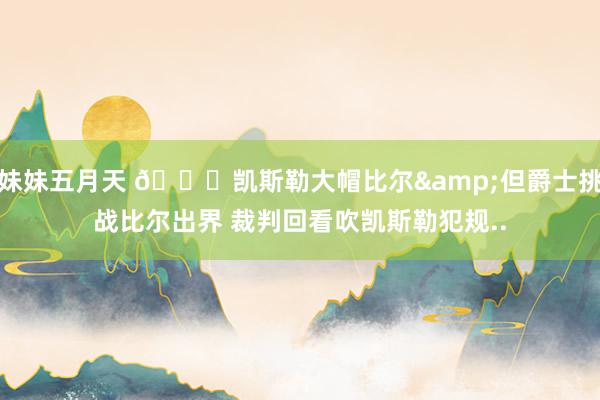 妹妹五月天 😂凯斯勒大帽比尔&但爵士挑战比尔出界 裁判回看吹凯斯勒犯规..