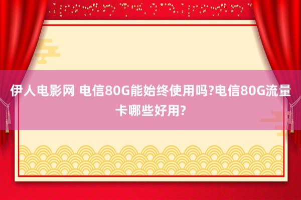 伊人电影网 电信80G能始终使用吗?电信80G流量卡哪些好用?