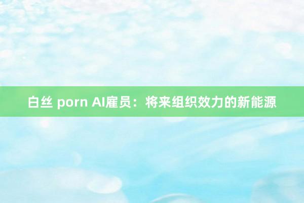 白丝 porn AI雇员：将来组织效力的新能源