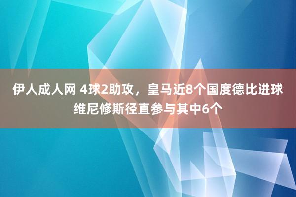 伊人成人网 4球2助攻，皇马近8个国度德比进球维尼修斯径直参与其中6个