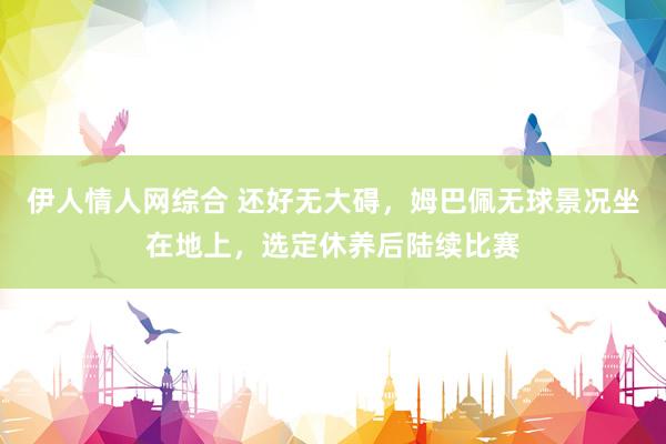 伊人情人网综合 还好无大碍，姆巴佩无球景况坐在地上，选定休养后陆续比赛