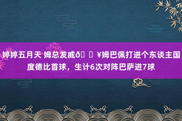 婷婷五月天 姆总发威🔥姆巴佩打进个东谈主国度德比首球，生计6次对阵巴萨进7球