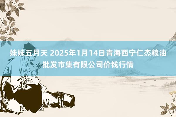 妹妹五月天 2025年1月14日青海西宁仁杰粮油批发市集有限公司价钱行情